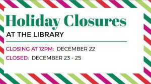 Holiday CLosures at the library" Closing at 12 pm Dec. 22, closed Dec. 23-25.