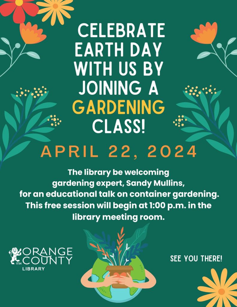 Flyer for program: Celebrate Earth Day with us By Joining a Gardening class! April 22, 2024 The library be welcoming gardening expert, Sandy Mullins, for an educational talk on container gardening. This free session will begin at 1:00 p.m. in the library meeting room. See you there! Image of Orange County Public Library logo.