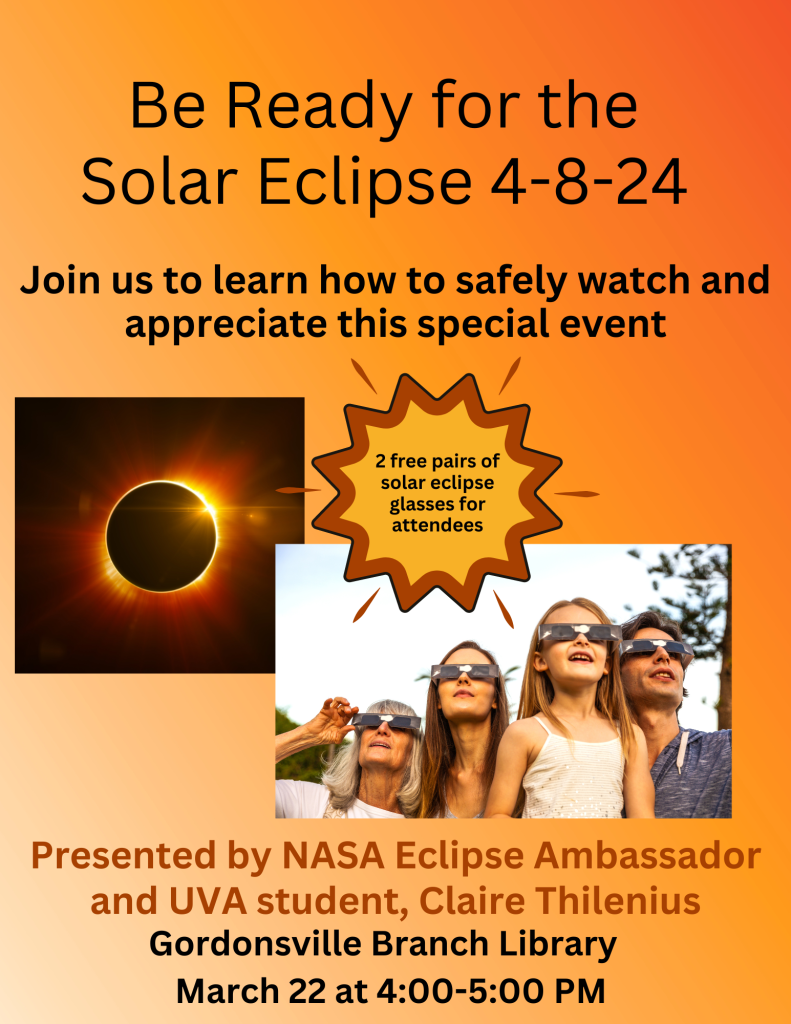 Solar eclipse program flyer:  Be ready for the solar eclipse 4-8-24.  Join us to learn how to safely watch and appreciate this special event.  Presented by NASA eclipse ambassador and UVA student Claire Thilenius.  2 free pairs of solar glasses will be given to attendees up to our max room capacity of 36.