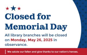 Closed for Memorial Day.  All library branches will be closed Monday May 26, 2025 in observance.  We salute our fallen and give thanks to our nation's heroes.