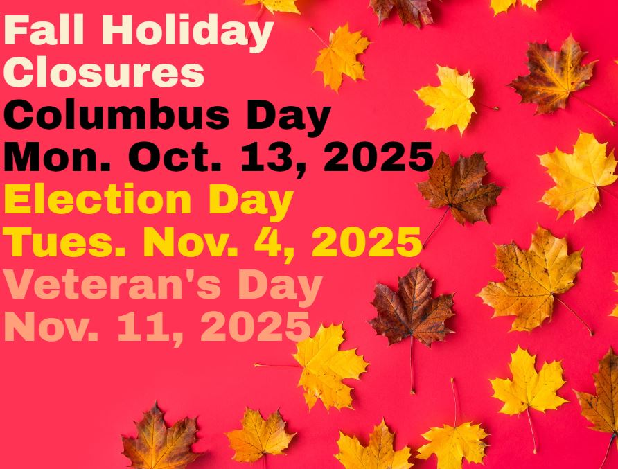 Fall holiday closures: Columbus Day Mon. Oct. 13, 2025, Election Day Tues. Nov. 5, 2025, Veteran's Day Tuesday Nov. 11, 2025