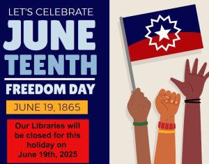 Let's Celebrate Juneteenth Freedom Day.  June 19, 1865. Our libraries will be closed on June 19, 2025.